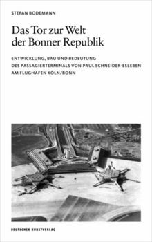 Das Tor Zur Welt Der Bonner Republik: Entwicklung, Bau Und Bedeutung Des Passagierterminals Von Paul Schneider-Esleben Am Flughafen K�ln/Bonn
