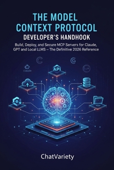 The Model Context Protocol Developer's Handbook: Build, Deploy, and Secure MCP Servers for Claude, GPT, and Local LLMs — The Definitive 2026 Reference