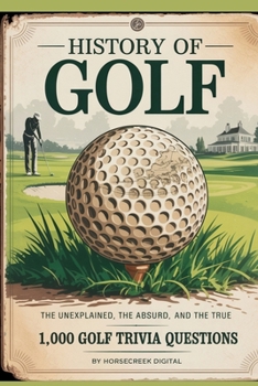 History of Golf: The Unexplained, The Absurd, and The True – 1,000 Golf Trivia Questions
