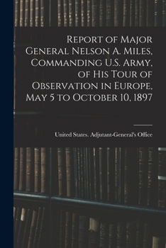 Paperback Report of Major General Nelson A. Miles, Commanding U.S. Army, of His Tour of Observation in Europe, May 5 to October 10, 1897 Book