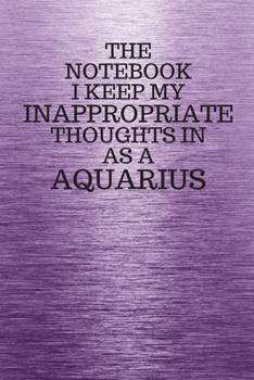 The Notebook I Keep My Inappropriate Thoughts In Aa A Aquarius: Funny Aquarius Zodiac sign Purple Notebook / Journal Novelty Astrology Gift for Men, Women, Teen Boys, and Girls