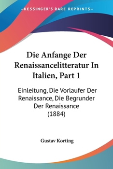 Paperback Die Anfange Der Renaissancelitteratur In Italien, Part 1: Einleitung, Die Vorlaufer Der Renaissance, Die Begrunder Der Renaissance (1884) [German] Book