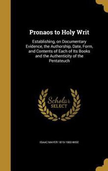 Hardcover Pronaos to Holy Writ: Establishing, on Documentary Evidence, the Authorship, Date, Form, and Contents of Each of Its Books and the Authentic Book