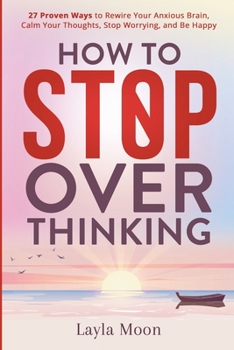 Paperback How to Stop Overthinking: 27 Proven Ways to Rewire Your Anxious Brain, Calm Your Thoughts, Stop Worrying, and Be Happy Book