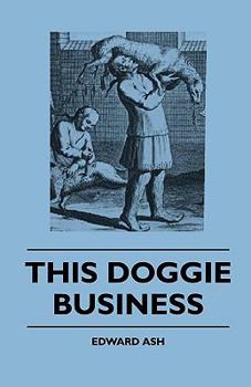 Paperback This Doggie Business - A New Work Dealing with the Development of the Dog and the Strange and Comic Uses Made of Dogs and What Befell Them, Including Book