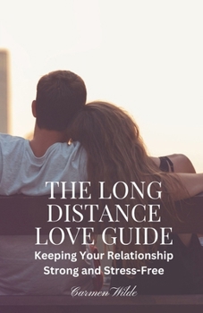 The Long Distance Love Guide: Keeping Your Relationship Strong and Stress-Free