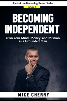 Becoming Independent: Own Your Mind, Money, and Mission as a Grounded Man (Becoming Better)