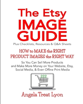 Paperback The Etsy Image Guide, Resources, Checklists and Q&As: How to Make the Right Images the Right Way to Make More Sales & More Money Book