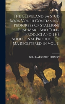 Hardcover The Cleveland Ba Stud Book Vol. Iii Contianing Pedigrees Of Stallions Foal Mare And Their Producj And The Additional Produce Of Ma Registered In Vol. Book
