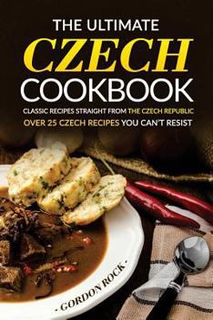 The Ultimate Czech Cookbook - Classic Recipes Straight from The Czech Republic: Over 25 Czech Recipes You Can't Resist