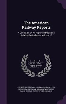 Hardcover The American Railway Reports: A Collection of All Reported Decisions Relating to Railways, Volume 13 Book