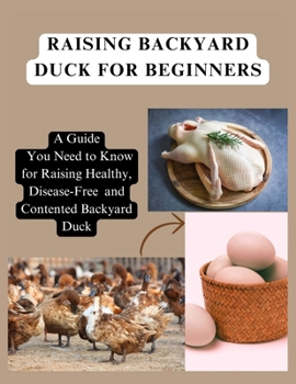 Paperback Raising Backyard Duck for Beginners: A Guide You Need to Know for Raising Healthy, Disease-Free and Contented Backyard Duck Book