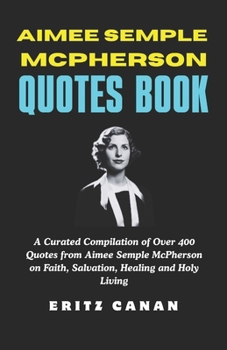 AIMEE SEMPLE MCPHERSON QUOTES BOOK: A Curated Compilation of Over 400 Quotes from Aimee Semple McPherson on Faith, Salvation, Healing and Holy Living