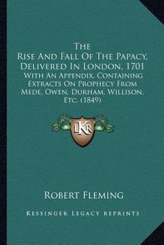 Paperback The Rise And Fall Of The Papacy, Delivered In London, 1701: With An Appendix, Containing Extracts On Prophecy From Mede, Owen, Durham, Willison, Etc. Book