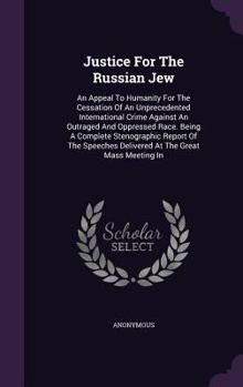 Justice For The Russian Jew: An Appeal To Humanity For The Cessation Of An Unprecedented International Crime Against An Outraged And Oppressed Race. ... Delivered At The Great Mass Meeting In...