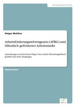 Paperback Arbeitsförderungsreformgesetz (AFRG) und öffentlich geförderter Arbeitsmarkt: Auswirkungen auf den freien Träger Neue Arbeit Mönchengladbach gGmbH und [German] Book