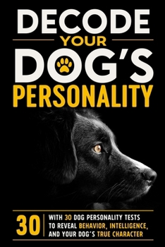 DECODE YOUR DOG’S PERSONALITY: WITH 30 DOG PERSONALITY TESTS TO REVEAL BEHAVIOR, INTELLIGENCE, AND YOUR DOG’S TRUE CHARACTER
