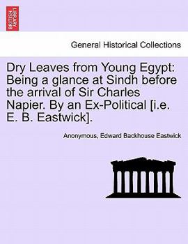 Paperback Dry Leaves from Young Egypt: Being a Glance at Sindh Before the Arrival of Sir Charles Napier. by an Ex-Political [I.E. E. B. Eastwick]. Book
