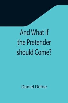 And What If the Pretender Should Come? Or Some Considerations of the Advantages and Real Consequences of the Pretender's Possessing the Crown of Great Britain
