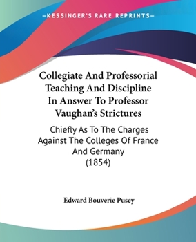 Paperback Collegiate And Professorial Teaching And Discipline In Answer To Professor Vaughan's Strictures: Chiefly As To The Charges Against The Colleges Of Fra Book