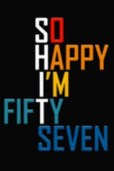 So Happy I'm Fifty Seven: Funny 57th Birthday Journal / Notebook / Diary / Notepad / Appreciation Gift / Unique Card Alternative / 57 Year Old Gift ( 6 x 9 Blank Lined Paperback )