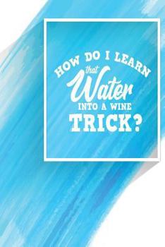 Paperback How Do I Learn That Water Into a Wine Trick?: One Subject College Ruled Notebook Book