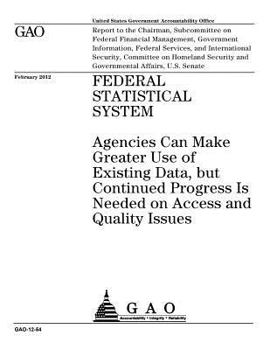 Federal statistical system  : agencies can make greater use of existing data, but continued progress is needed on access and quality issues : report ... Government Information, Federal Services, a