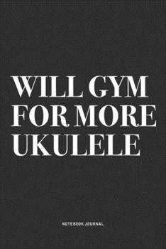 Will Gym For More Ukulele: A 6x9 Inch Diary Notebook Journal With A Bold Text Font Slogan On A Matte Cover and 120 Blank Lined Pages Makes A Great Alternative To A Card