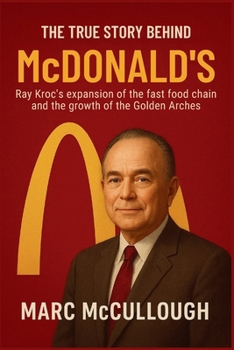The True Story Behind McDonald’s: Ray Kroc's expansion of the fast-food chain and the growth of the Golden Arches (Untold Story Behind Brands and Product)