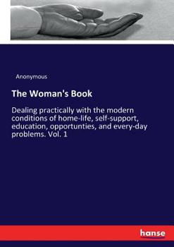 The Woman's Book: Dealing Practically with the Modern Conditions of Home-Life, Self-Support, Education, Opportunities, and Every-Day Problems, Volume 1