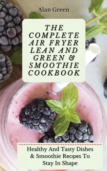 Hardcover The Complete Air Fryer Lean And Green & Smoothie Cookbook: Healthy And Tasty Dishes & Smoothie R&#1077;&#1089;&#1110;&#1088;&#1077;&#1109; To Stay In Book