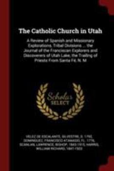 The Catholic Church in Utah: a review of Spanish and missionary explorations, tribal divisions ... the journal of the Franciscan explorers and ... the trailing of priests from Santa Fé, N. M