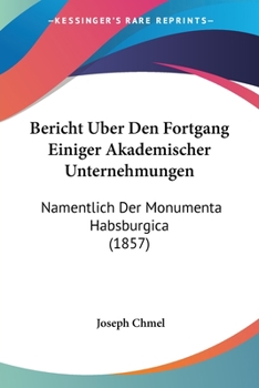 Paperback Bericht Uber Den Fortgang Einiger Akademischer Unternehmungen: Namentlich Der Monumenta Habsburgica (1857) [German] Book