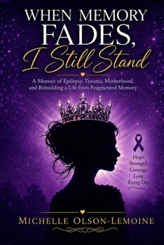 When Memory Fades, I Still Stand: A Memoir of Epilepsy, Trauma, Motherhood, and Rebuilding a Life from Fragmented Memory