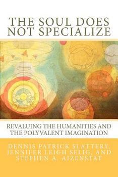 Paperback The Soul Does Not Specialize: Revaluing the Humanities and the Polyvalent Imagination Book