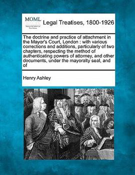 The Doctrine and Practice of Attachment in the Mayor's Court, London: With Various Corrections and Additions, Particularly of Two Chapters, Respecting ... Documents, Under the Mayoralty Seal ; and of
