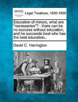 Paperback Education of Minors, What Are Necessaries?: There Can Be No Success Without Education, and He Succeeds Best Who Has the Best Education.. Book