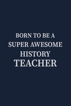 Born to be a Super Awesome History Teacher: Blank Lined pages Teacher Notebook journal Funny History Teacher Appreciation Gift