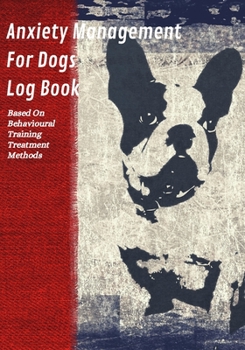 Anxiety Management For Dogs Log Book: Based On Behavioural Training Treatment Methods: Weekly Exercise, Feeding & Vet Appointments Tracker Included: A ... & Stressed Dog Ownerss Of All Breeds