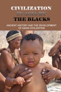 Civilization In Asia By The Blacks: Ancient History And The Development Of Asian Civilization: First Asian Civilization