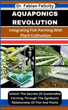 Paperback Aquaponics Revolution: Integrating Fish Farming With Plant Cultivation: Unlock The Secrets Of Sustainable Farming Through The Symbiotic Relat Book