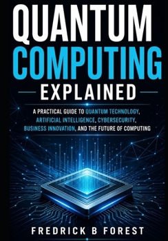 Paperback Quantum Computing Explained: A Practical Guide to Quantum Technology, Artificial Intelligence, Cybersecurity, Business Innovation, and the Future of C Book