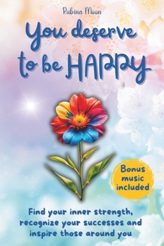 You deserve to be happy: Find your inner strength, recognize your successes and inspire those around you