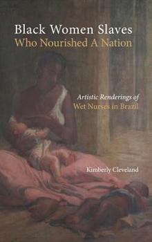 Hardcover Black Women Slaves Who Nourished A Nation: Artistic Renderings of Black Wet Nurses of Brazil Book