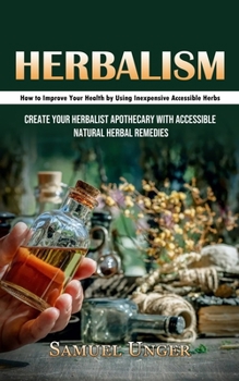 Paperback Herbalism: How to Improve Your Health by Using Inexpensive Accessible Herbs (Create Your Herbalist Apothecary With Accessible Natural Herbal Remedies) Book