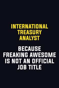 International Treasury Analyst Because Freaking Awesome Is Not An Official Job Title: Motivational Career Pride Quote 6x9 Blank Lined Job Inspirational Notebook Journal