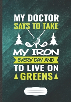 My Doctor Says to Take My Iron Every Day and to Live on Greens: Funny Lined Notebook Journal For Golf Coach Golf Player Lover, Unique Special ... Birthday Gift Classic B5 7x10 110 Pages