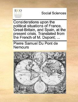 Paperback Considerations Upon the Political Situations of France, Great-Britain, and Spain, at the Present Crisis. Translated from the French of M. Dupont; ... Book