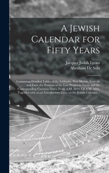 A Jewish Calendar for Fifty Years [microform]: Containing Detailed Tables of the Sabbaths, New Moons, Festivals and Fasts, the Portions of the Law ... 5614 Till A.M. 5664, Together With an An...
