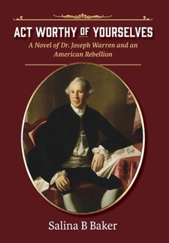 Act Worthy of Yourselves: A Novel of Dr. Joseph Warren and an American Rebellion